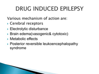 Various mechanism of action are:
 Cerebral receptors
 Electrolytic disturbance
 Brain edema(vasogenic& cytotoxic)
 Metabolic effects
 Posterior reversible leukoencephalopathy
syndrome
 