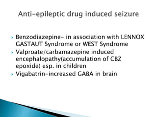  Benzodiazepine- in association with LENNOX
GASTAUT Syndrome or WEST Syndrome
 Valproate/carbamazepine induced
encephalopathy(accumulation of CBZ
epoxide) esp. in children
 Vigabatrin-increased GABA in brain
 