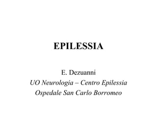 EPILESSIA
E. Dezuanni
UO Neurologia – Centro Epilessia
Ospedale San Carlo Borromeo
 