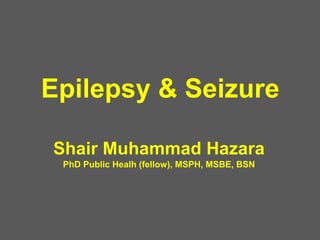Epilepsy & Seizure
Shair Muhammad Hazara
PhD Public Healh (fellow), MSPH, MSBE, BSN
 