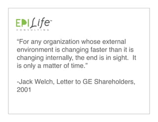 “For any organization whose external
environment is changing faster than it is
changing internally, the end is in sight.  It
is only a matter of time.”

-Jack Welch, Letter to GE Shareholders,
2001
 