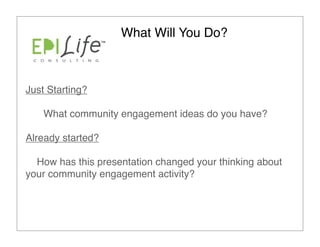 What Will You Do?



Just Starting?

    What community engagement ideas do you have?

Already started?

  How has this presentation changed your thinking about
your community engagement activity?
 