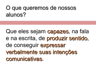 O que queremos de nossosO que queremos de nossos
alunos?alunos?
Que eles sejam capazescapazes, na fala
e na escrita, de produzir sentidoproduzir sentido,
de conseguir expressarexpressar
verbalmenteverbalmente suas intençõessuas intenções
comunicativascomunicativas.
 