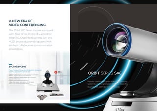 Endless Communication Possibilities
Industry Leading Multipoint Video Conferencing
System Connecting Between WebRTC, Skype for
Business, SIP, and H.323 Simultaneously
ORBIT SERIES SVC
SVC100/SVC500
Omni-Protocol Connections Endpoint & Multipoint
System, upgradable up to 16 sites
．Support simultaneous multipoint connections between
　WebRTC, Skype for Business, SIP, and H.323
．Support multipoint license upgrade up to 16 points
．Support 2nd camera
．RTMP for live streaming broadcasting
．1080p 60fps people and content, AAC-LD audio
．Build in 32G recording storage capacity
A NEW ERA OF
VIDEO CONFERENCING
The Orbit SVC Series comes equipped
with AVer Omni-Protocol support for
WebRTC, Skype for Business, SIP, and
H.323 protocols, providing users with
endless collaborative communication
possibilities.
7 8
 