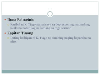 ...

 Dona Patrocinio
   Karibal ni K. Tiago na nagsaya sa depresyon ng matandang
    lalaki na natutulog na lamang sa mga sermon
 Kapitan Tinong
   Dating kaibigan ni K. Tiago na sinabing naging kapareha na
    nito.
 