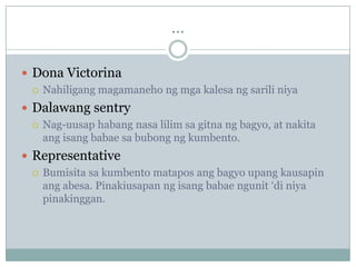 ...

 Dona Victorina
   Nahiligang magamaneho ng mga kalesa ng sarili niya

 Dalawang sentry
   Nag-uusap habang nasa lilim sa gitna ng bagyo, at nakita
    ang isang babae sa bubong ng kumbento.
 Representative
   Bumisita sa kumbento matapos ang bagyo upang kausapin
    ang abesa. Pinakiusapan ng isang babae ngunit „di niya
    pinakinggan.
 