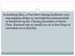...

Sa kabilang dako, si Pari Salvi habang hinihintay niya
 ang pagiging obispo ay nanungkulan pansamantala
 sa kumbento ng Sta. Clarang pinasukan ni Maria
 Clara. Kasunod nito ay umalis na rin sa San Diego at
 nanirahan na sa Maynila.
 