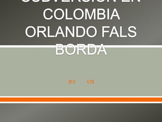 EPILOGO DE  SUBVERSIÓN EN COLOMBIA ORLANDO FALS BORDA 