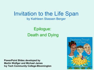 Invitation to the Life Span
                  by Kathleen Stassen Berger


                    Epilogue:
                  Death and Dying




PowerPoint Slides developed by
Martin Wolfger and Michael James
Ivy Tech Community College-Bloomington
 