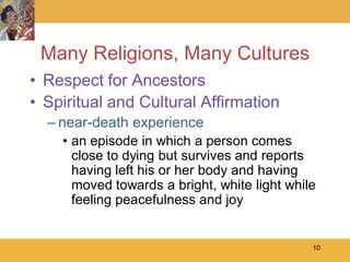Many Religions, Many Cultures
• Respect for Ancestors
• Spiritual and Cultural Affirmation
  – near-death experience
    • an episode in which a person comes
      close to dying but survives and reports
      having left his or her body and having
      moved towards a bright, white light while
      feeling peacefulness and joy


                                              10
 