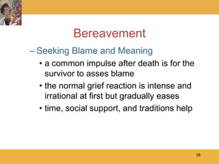 Bereavement
– Seeking Blame and Meaning
  • a common impulse after death is for the
    survivor to asses blame
  • the normal grief reaction is intense and
    irrational at first but gradually eases
  • time, social support, and traditions help




                                                18
 