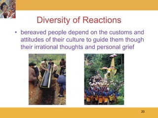 Diversity of Reactions
• bereaved people depend on the customs and
  attitudes of their culture to guide them though
  their irrational thoughts and personal grief




                                               20
 