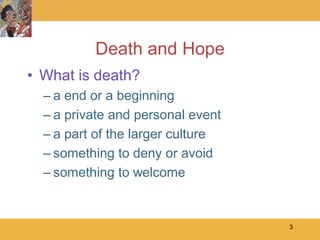 Death and Hope
• What is death?
  – a end or a beginning
  – a private and personal event
  – a part of the larger culture
  – something to deny or avoid
  – something to welcome


                                   3
 
