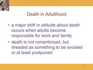 Death in Adulthood

• a major shift in attitude about death
  occurs when adults become
  responsible for work and family
• death is not romanticized, but
  dreaded as something to be avoided
  or at least postponed

                                          7
 