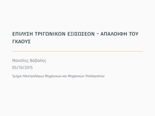 επίλυση τριγωνικών εξισώσεων - απαλοιϕή του
γκάους
Μανόλης Βάβαλης
05/10/2015
Τμήμα Ηλεκτρολόγων Μηχανικών και Μηχανικών Υπολογιστών
 