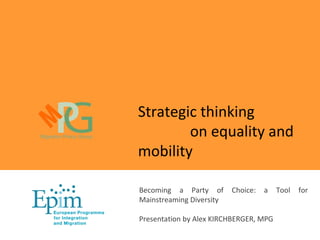 Strategic thinking
on equality and
mobility
Becoming a Party of Choice: a Tool for
Mainstreaming Diversity
Presentation by Alex KIRCHBERGER, MPG
 