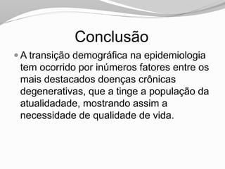Conclusão
 A transição demográfica na epidemiologia
tem ocorrido por inúmeros fatores entre os
mais destacados doenças crônicas
degenerativas, que a tinge a população da
atualidadade, mostrando assim a
necessidade de qualidade de vida.
 