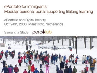 ePortfolio for immigrants Modular personal portal supporting lifelong learning  ePortfolio and Digital Identity Oct 24th, 2008, Maastricht, Netherlands Samantha Slade  