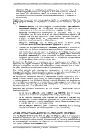 ΕΠΙΜΟΡΦ ΣΗ Τ Ν ΕΚΠΑΙ∆ΕΥΤΙΚ Ν ΓΙΑ ΤΗΝ ΑΞΙΟΠΟΙΗΣΗ ΚΑΙ ΕΦΑΡΜΟΓΗ Τ Ν ΤΠΕ ΣΤΗ ∆Ι∆ΑΚΤΙΚΗ ΠΡΑΞΗ



   αξιοποίηση ΤΠΕ, µε την καθοδήγηση και υποστήριξη των επιµορφωτών τους. Οι
   εκπαιδευτικές δραστηριότητες αυτές βασίζονται σε αναλυτικά σενάρια που διατίθενται
   στο πλαίσιο του επιµορφωτικού υλικού και συνάδουν κατά το δυνατόν µε τα
   προγράµµατα σπουδών του σχολείου για τα συγκεκριµένα µαθήµατα, τη συγκεκριµένη
   χρονική στιγµή.
Ο ρόλος των επιµορφωτών κατά τη συγκεκριµένη περίοδο της εφαρµογής στην τάξη, είναι
ρόλος εµψυχωτή (mentor) των επιµορφούµενων εκπαιδευτικών και περιλαµβάνει κυρίως τα
εξής:
   -   Οργάνωση, επιλογή (π.χ. από το διαθέσιµο επιµορφωτικό υλικό) ή/και ανάπτυξη/
       προσαρµογή σεναρίων για εκπαιδευτικές δραστηριότητες, προκειµένου οι
       επιµορφούµενοι να τα αξιοποιήσουν στο πλαίσιο της εφαρµογής στην τάξη.
   -   οργάνωση υποστηρικτικών συναντήσεων (σε εβδοµαδιαία βάση) µε τους
       εκπαιδευτικούς (όλο το τµήµα, στα ΚΣΕ), για επιλογή εκπαιδευτικών σεναρίων για
       εφαρµογή στην τάξη (κατά περίπτωση), επίλυση αποριών, δειγµατικές διδασκαλίες,
       ανταλλαγή εµπειριών µεταξύ των επιµορφούµενων µέσω παρουσιάσεων και
       συζητήσεων αποτελεσµάτων από τις διδασκαλίες κ.λπ.
   -   ασύγχρονη υποστήριξη, κύρια σε παιδαγωγικά θέµατα και θέµατα χρήσης
       εκπαιδευτικού λογισµικού, µέσω ηλεκτρονικών µηνυµάτων (π.χ. forum)
   -   επικουρικά και εφόσον κρίνεται αναγκαία, τηλεφωνική υποστήριξη, σε συγκεκριµένες
       ηµέρες/ ώρες που θα έχουν προηγούµενα γνωστοποιηθεί στους επιµορφούµενους
   -   κατά περίπτωση και κατά την κρίση του επιµορφωτή, συναντήσεις επιµορφωτή µε
       έναν ή µικρό αριθµό επιµορφούµενων (διά ζώσης ή µε χρήση ειδικών εργαλείων
       σύγχρονης επικοινωνίας π.χ. skype, ή πλατφόρµα σύγχρονης τηλεκπαίδευσης), για
       συνεργασία και καθοδήγηση (π.χ. συνεργάζονται 2-3 εκπαιδευτικοί που εφαρµόζουν
       την ίδια εκπαιδευτική δραστηριότητα στην τάξη τους).
Επισηµαίνεται, ιδιαιτέρως, ότι οι επιµορφωτές και οι επιµορφούµενοι στο πλαίσιο της
εφαρµογής στην τάξη θα συντάσσουν σχετικές αναφορές από τις διδασκαλίες που έγιναν, οι
οποίες θα περιλαµβάνουν και σηµεία προς ιδιαίτερη αντιµετώπιση/ προσοχή ή προς βελτίωση,
για χρήση και περαιτέρω αξιοποίηση στη διαδικασία της επιµόρφωσης.
Στην πλήρη ανάπτυξη ενός επιµορφωτικού προγράµµατος, το οποίο σε επόµενες
επιµορφωτικές περιόδους θα εκτείνεται σε διάστηµα που θα προσεγγίζει µια σχολική χρονιά, η
περίοδος εφαρµογής στην τάξη θα είναι διάρκειας περίπου 18 εβδοµάδων.
                                          η
Για την παρούσα επιµορφωτική περίοδο (1 επιµορφωτική περίοδος: Φεβρουάριος 2010 –
Ιούνιος 2010) είναι αναγκαία η προσαρµογή του προγραµµατισµού υλοποίησης. ς εκ τούτου,
η περίοδος εφαρµογής στην τάξη θα είναι διάρκειας περίπου 6 εβδοµάδων, ενώ η καθοδήγηση
και υποστήριξη των επιµορφούµενων εκπαιδευτικών από τους επιµορφωτές τους στο διάστηµα
αυτό, θα γίνεται κατά κύριο λόγο στο πλαίσιο υποστηρικτικών συναντήσεων, οι οποίες θα
λαµβάνουν χώρα στα ΚΣΕ, σε εβδοµαδιαία βάση.
                                                                 η
Ειδικότερα, ένα πρόγραµµα επιµόρφωσης για την παρούσα 1              επιµορφωτική περίοδο
διαρθρώνεται ως εξής:
   -   έξι (6) πρώτες εβδοµάδες (από 8/2/2010 έως 19/3/2010): δύο (2) τρίωρες
       επιµορφωτικές συνεδρίες ανά εβδοµάδα (σύνολο: 36 ώρες επιµόρφωσης)
   -   έξι (6) επόµενες εβδοµάδες (από 22/3/2010 έως 26/3/2010 & 12/4/2010 έως
       14/5/2010): µία (1) τρίωρη επιµορφωτική συνεδρία και µία (1) υποστηρικτική συνάντηση
       σχετικά µε την εφαρµογή στην τάξη, ανά εβδοµάδα (σύνολο: 18 ώρες επιµόρφωσης και,
       εν γένει, 2-3 ώρες ανά υποστηρικτική συνάντηση)
   -   επτά (7) επόµενες εβδοµάδες (από 17/5/2010 έως 30/6/2010): δύο (2) τρίωρες
       επιµορφωτικές συνεδρίες ανά εβδοµάδα (σύνολο: 42 ώρες επιµόρφωσης)


ΑΙΤΗΣΕΙΣ ΕΚΠΑΙ∆ΕΥΤΙΚ Ν ΓΙΑ ΣΥΜΜΕΤΟΧΗ ΣΤΑ ΠΡΟΓΡΑΜΜΑΤΑ ΕΠΙΜΟΡΦ ΣΗΣ
Από την Πέµπτη 21 Ιανουαρίου 2010 και µέχρι το τέλος του µήνα, οι ενδιαφερόµενοι
εκπαιδευτικοί θα µπορούν, µέσω του Πληροφοριακού Συστήµατος του έργου και µε χρήση των
κωδικών που τους είχαν αποδοθεί κατά την πιστοποίησή τους στο Α’ Επίπεδο, να ενηµερωθούν
για τα επιµορφωτικά προγράµµατα της ειδικότητάς τους που θα υλοποιηθούν στην περιοχή
τους και να υποβάλουν αιτήσεις συµµετοχής.

                                      η
Προκαταρκτική Ενηµέρωση Εκπαιδευτικών_1 Περίοδος Επιµόρφωσης                            3
 