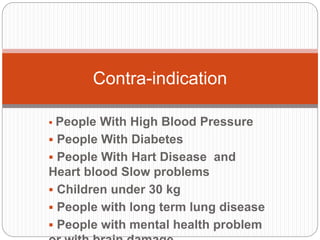  People With High Blood Pressure
 People With Diabetes
 People With Hart Disease and
Heart blood Slow problems
 Children under 30 kg
 People with long term lung disease
 People with mental health problem
Contra-indication
 