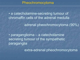Pheochromocytoma


• a catecholamine-secreting tumour of
chromaffin cells of the adrenal medulla
          adrenal pheochromocytoma (90%)

• paraganglioma – a catecholamine
secreting tumour of the sympathetic
paraganglia
          extra-adrenal pheochromocytoma
 