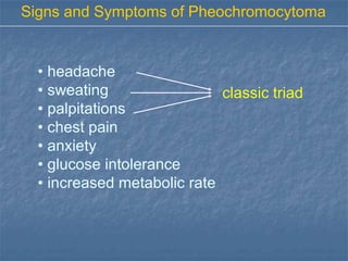 Signs and Symptoms of Pheochromocytoma


  • headache
  • sweating                 classic triad
  • palpitations
  • chest pain
  • anxiety
  • glucose intolerance
  • increased metabolic rate
 