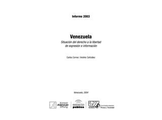 Informe 2003
Venezuela
Situación del derecho a la libertad
de expresión e información
Carlos Correa | Andrés Cañizález
Venezuela, 2004
Foro de Periodismo Independiente
 