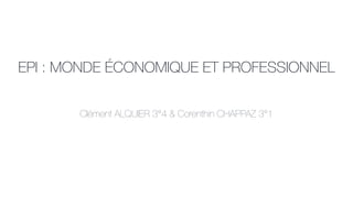 EPI : MONDE ÉCONOMIQUE ET PROFESSIONNEL
Clément ALQUIER 3°4 & Corenthin CHAPPAZ 3°1
 