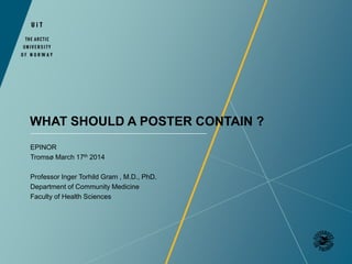 WHAT SHOULD A POSTER CONTAIN ?
EPINOR
Tromsø March 17th 2014
Professor Inger Torhild Gram , M.D., PhD.
Department of Community Medicine
Faculty of Health Sciences
 