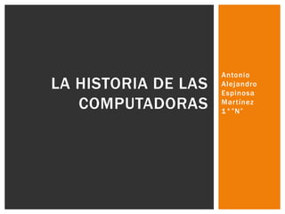 Antonio
Alejandro
Espinosa
Martínez
1°”N”
LA HISTORIA DE LAS
COMPUTADORAS
 