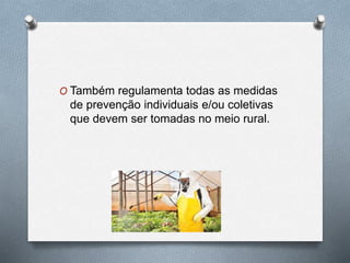 O Também regulamenta todas as medidas 
de prevenção individuais e/ou coletivas 
que devem ser tomadas no meio rural. 
 
