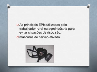 O As principais EPIs utilizadas pelo 
trabalhador rural na agroindústria para 
evitar situações de risco são: 
O máscaras de carvão ativado 
 