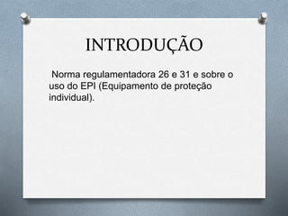 INTRODUÇÃO 
Norma regulamentadora 26 e 31 e sobre o 
uso do EPI (Equipamento de proteção 
individual). 
 
