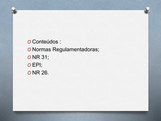 O Conteúdos : 
O Normas Regulamentadoras; 
O NR 31; 
O EPI; 
O NR 26. 
 