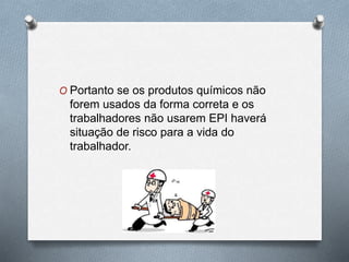 O Portanto se os produtos químicos não 
forem usados da forma correta e os 
trabalhadores não usarem EPI haverá 
situação de risco para a vida do 
trabalhador. 
 