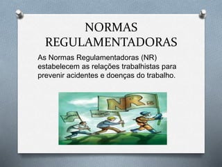 NORMAS 
REGULAMENTADORAS 
As Normas Regulamentadoras (NR) 
estabelecem as relações trabalhistas para 
prevenir acidentes e doenças do trabalho. 
 