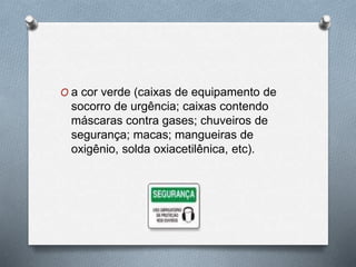O a cor verde (caixas de equipamento de 
socorro de urgência; caixas contendo 
máscaras contra gases; chuveiros de 
segurança; macas; mangueiras de 
oxigênio, solda oxiacetilênica, etc). 
 