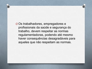 O Os trabalhadores, empregadores e 
profissionais da saúde e segurança do 
trabalho, devem respeitar as normas 
regulamentadoras, podendo até mesmo 
haver consequências desagradáveis para 
aqueles que não respeitam as normas. 
 