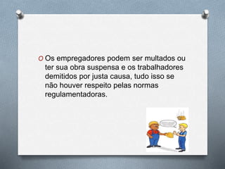O Os empregadores podem ser multados ou 
ter sua obra suspensa e os trabalhadores 
demitidos por justa causa, tudo isso se 
não houver respeito pelas normas 
regulamentadoras. 
 