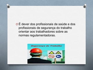 O É dever dos profissionais de saúde e dos 
profissionais de segurança do trabalho 
orientar aos trabalhadores sobre as 
normas regulamentadoras. 
 
