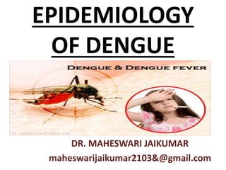 EPIDEMIOLOGY
OF DENGUE
DR. MAHESWARI JAIKUMAR
maheswarijaikumar2103&@gmail.com
 
