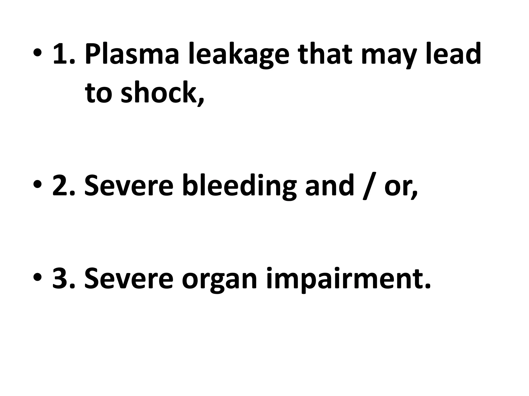 • 1. Plasma leakage that may lead
to shock,
• 2. Severe bleeding and / or,
• 3. Severe organ impairment.
 