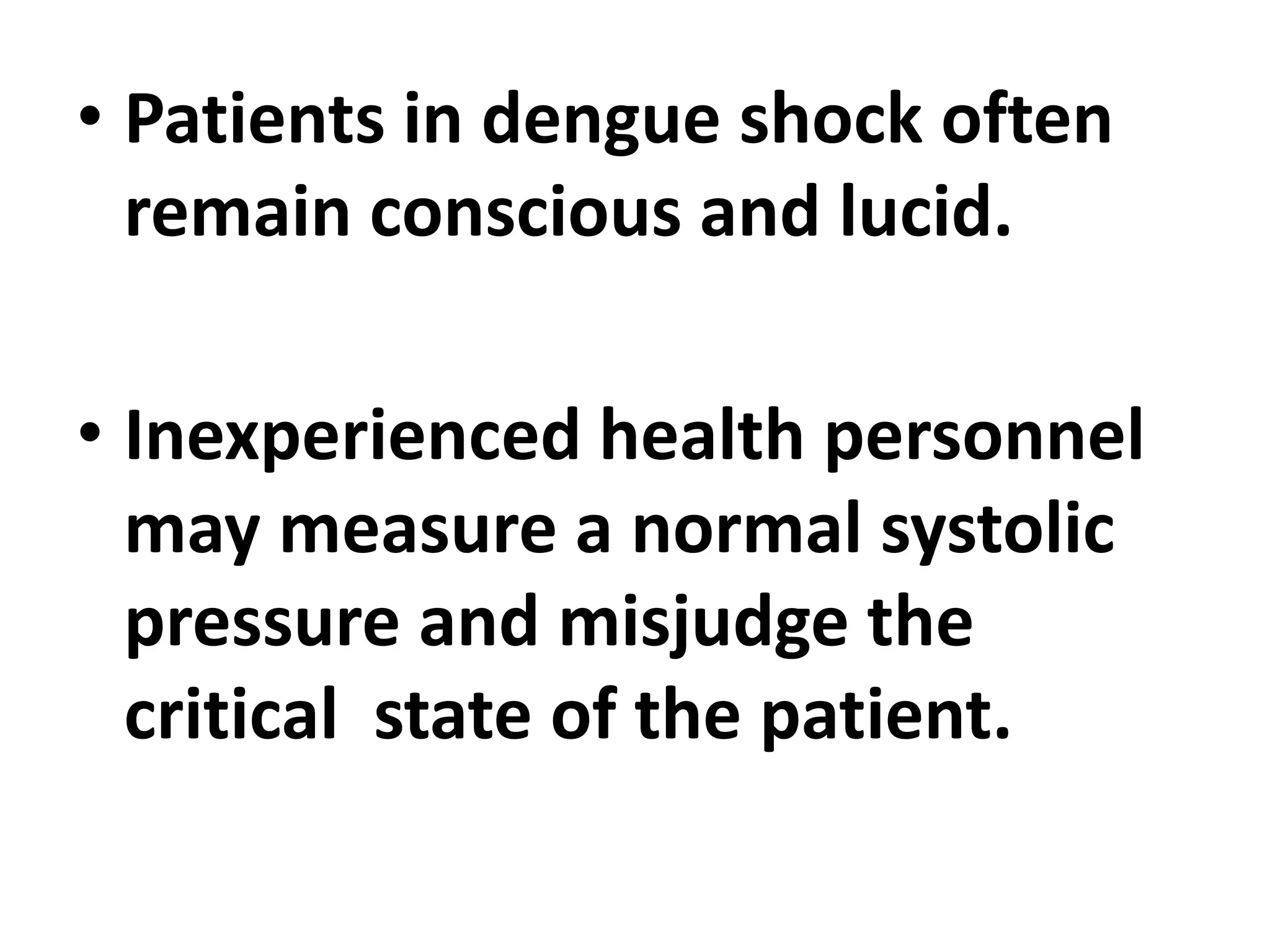 • Patients in dengue shock often
remain conscious and lucid.
• Inexperienced health personnel
may measure a normal systolic
pressure and misjudge the
critical state of the patient.
 