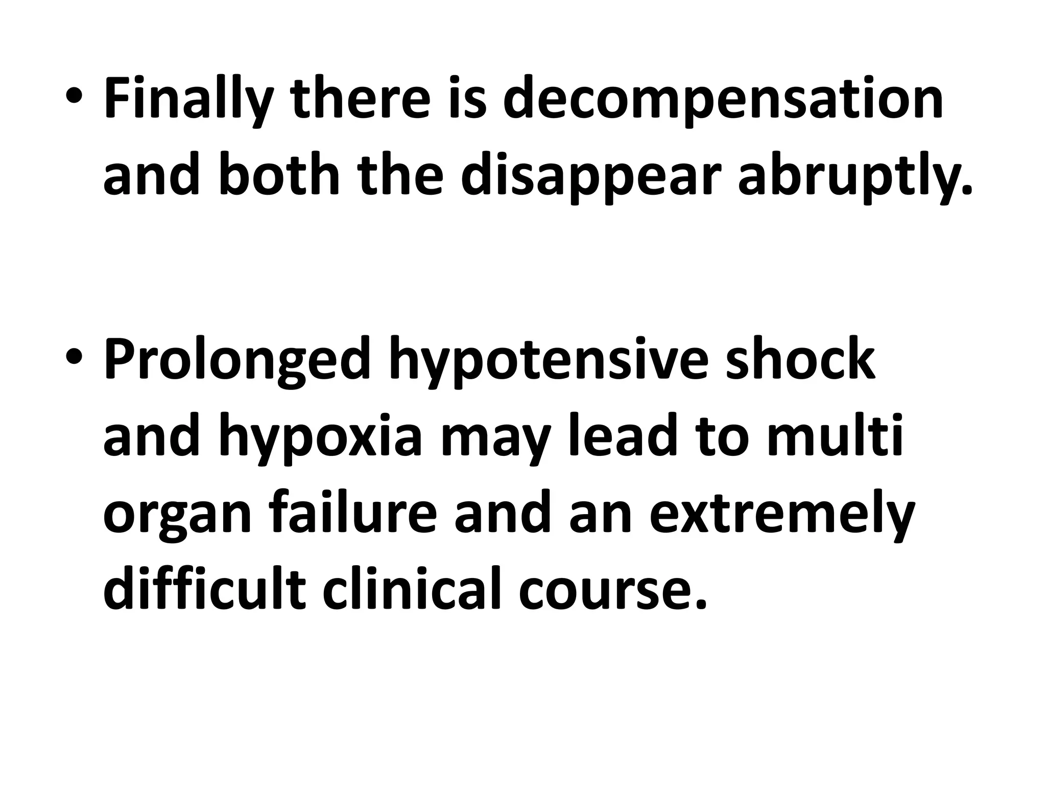 • Finally there is decompensation
and both the disappear abruptly.
• Prolonged hypotensive shock
and hypoxia may lead to multi
organ failure and an extremely
difficult clinical course.
 