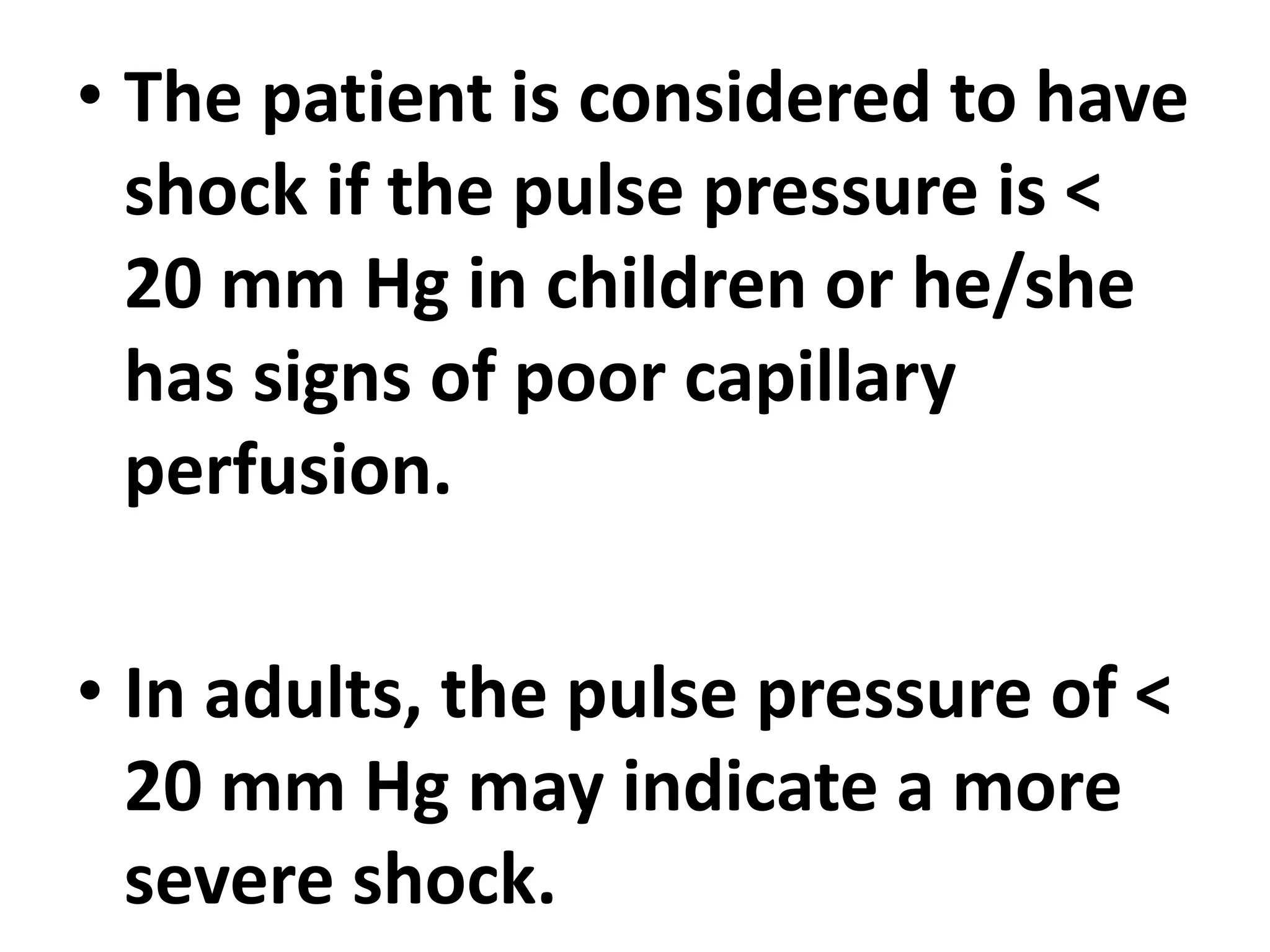• The patient is considered to have
shock if the pulse pressure is <
20 mm Hg in children or he/she
has signs of poor capillary
perfusion.
• In adults, the pulse pressure of <
20 mm Hg may indicate a more
severe shock.
 
