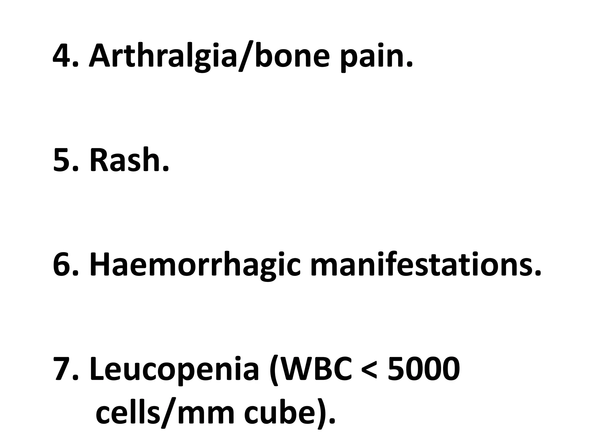 4. Arthralgia/bone pain.
5. Rash.
6. Haemorrhagic manifestations.
7. Leucopenia (WBC < 5000
cells/mm cube).
 