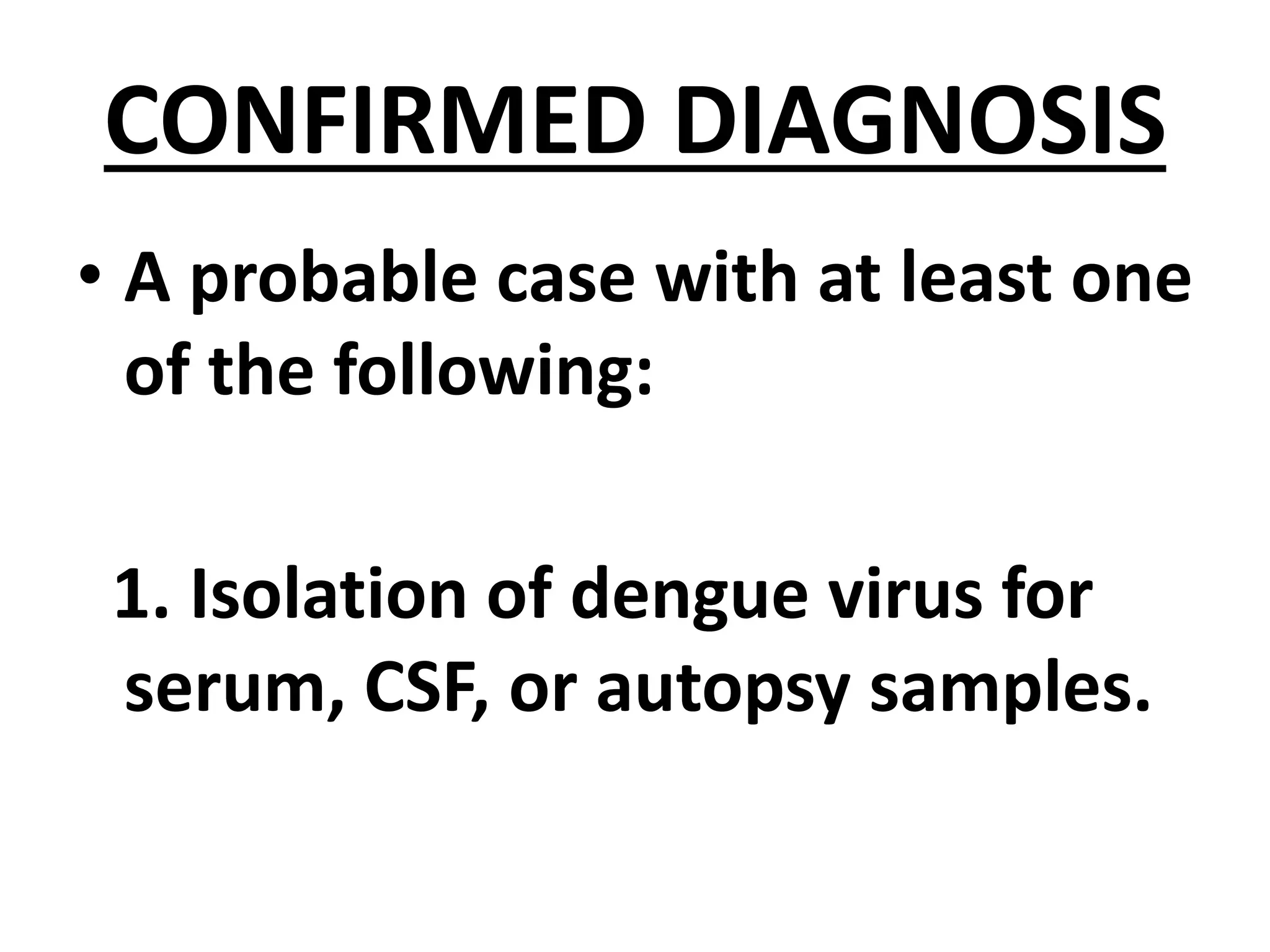 CONFIRMED DIAGNOSIS
• A probable case with at least one
of the following:
1. Isolation of dengue virus for
serum, CSF, or autopsy samples.
 