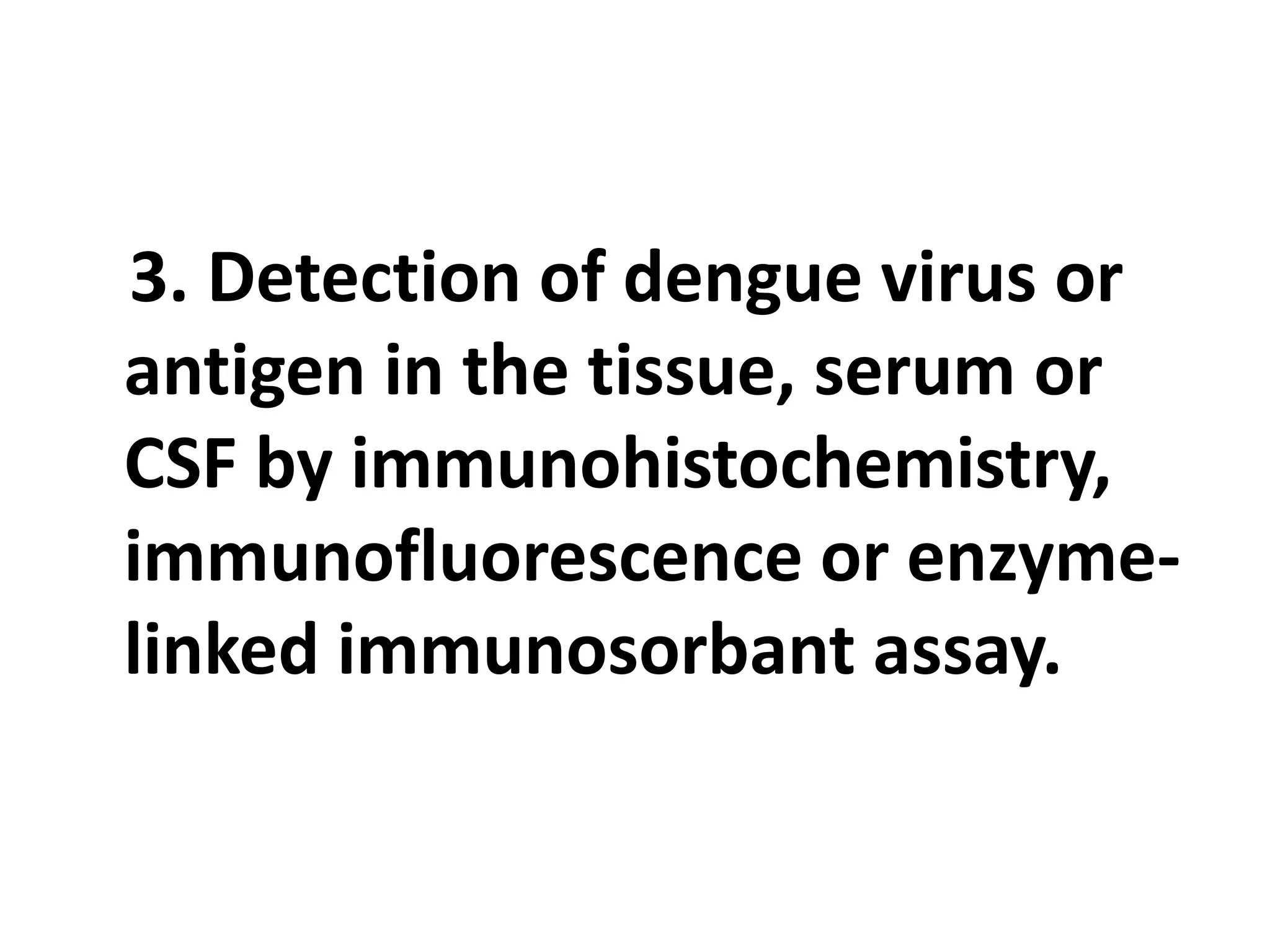 3. Detection of dengue virus or
antigen in the tissue, serum or
CSF by immunohistochemistry,
immunofluorescence or enzyme-
linked immunosorbant assay.
 