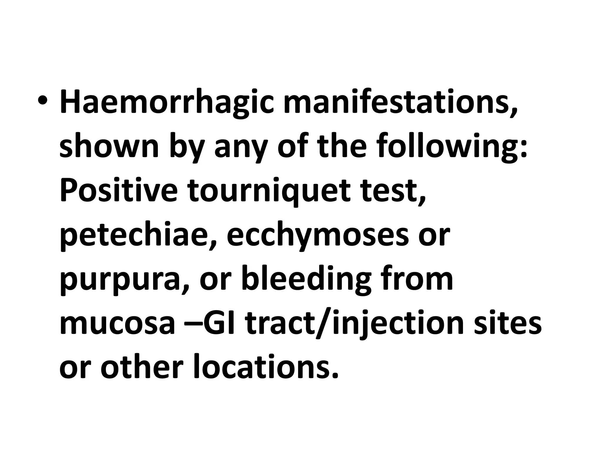 • Haemorrhagic manifestations,
shown by any of the following:
Positive tourniquet test,
petechiae, ecchymoses or
purpura, or bleeding from
mucosa –GI tract/injection sites
or other locations.
 