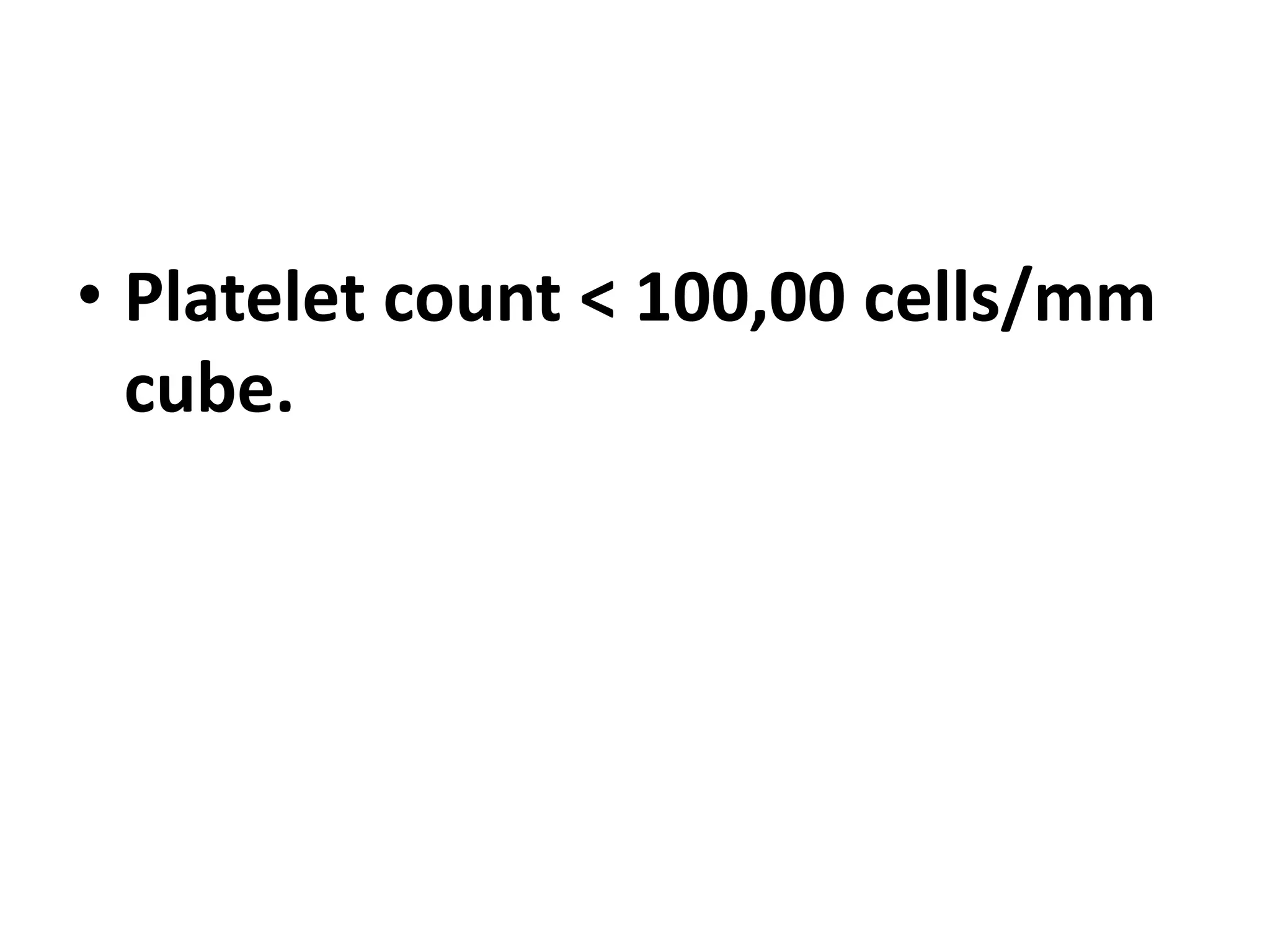 • Platelet count < 100,00 cells/mm
cube.
 
